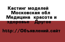 Кастинг моделей ! - Московская обл. Медицина, красота и здоровье » Другое   